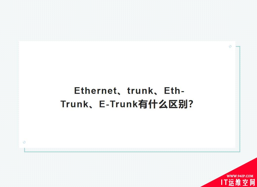 Ethernet、trunk、Eth-Trunk、E-Trunk有什么区别？